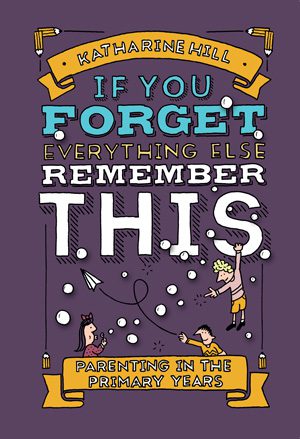If you forget everything else REMEMBER this! Parenting in the Primary years