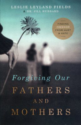 Forgiving Our Fathers and Mothers: Finding Freedom from Hurt and Hate