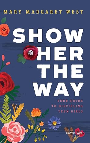 Show Her the Way: Your Guide to Discipling Teen Girls